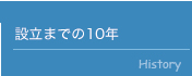 設立までの10年 History