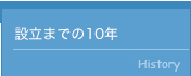 設立までの10年 History